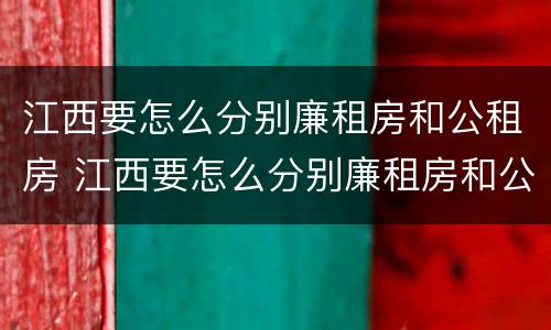 江西要怎么分别廉租房和公租房 江西要怎么分别廉租房和公租房呢