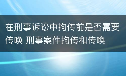 在刑事诉讼中拘传前是否需要传唤 刑事案件拘传和传唤