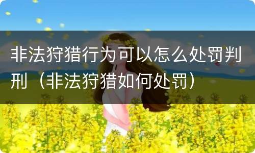 非法狩猎行为可以怎么处罚判刑（非法狩猎如何处罚）