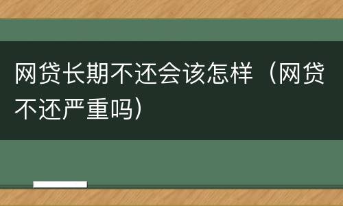 网贷长期不还会该怎样（网贷不还严重吗）