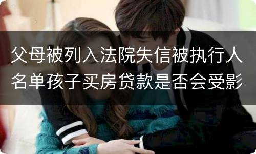 父母被列入法院失信被执行人名单孩子买房贷款是否会受影响