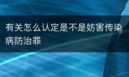 有关怎么认定是不是妨害传染病防治罪