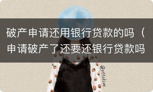 破产申请还用银行贷款的吗（申请破产了还要还银行贷款吗）