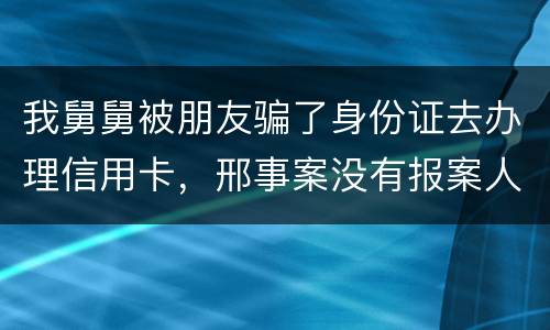 我舅舅被朋友骗了身份证去办理信用卡，邢事案没有报案人能否逮捕
