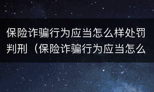 保险诈骗行为应当怎么样处罚判刑（保险诈骗行为应当怎么样处罚判刑多久）