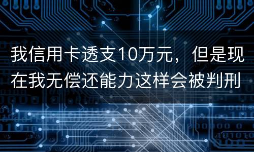 我信用卡透支10万元，但是现在我无偿还能力这样会被判刑吗？会判刑多少年