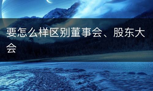 要怎么样区别董事会、股东大会