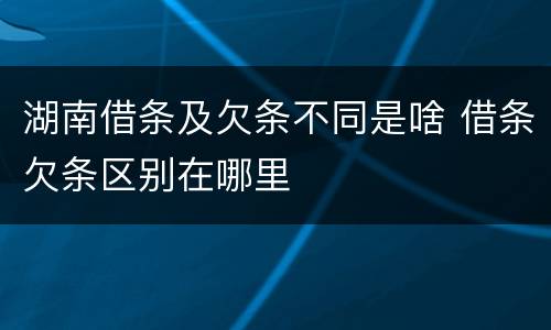 湖南借条及欠条不同是啥 借条欠条区别在哪里