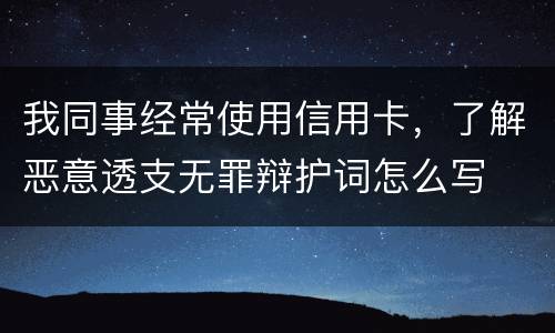 我同事经常使用信用卡，了解恶意透支无罪辩护词怎么写