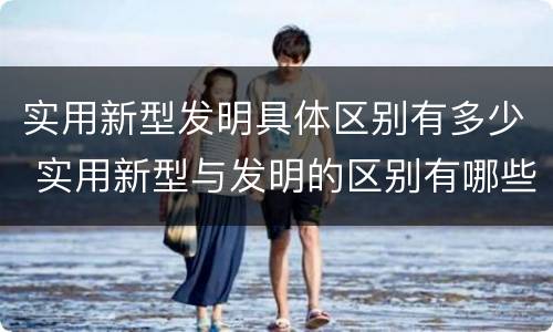 实用新型发明具体区别有多少 实用新型与发明的区别有哪些