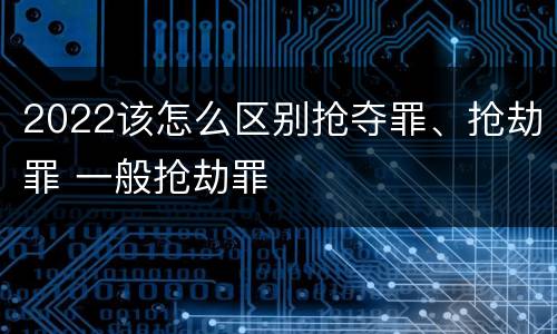 2022该怎么区别抢夺罪、抢劫罪 一般抢劫罪
