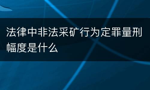 法律中非法采矿行为定罪量刑幅度是什么