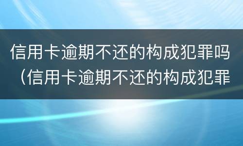 信用卡逾期不还的构成犯罪吗（信用卡逾期不还的构成犯罪吗）