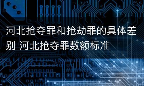河北抢夺罪和抢劫罪的具体差别 河北抢夺罪数额标准