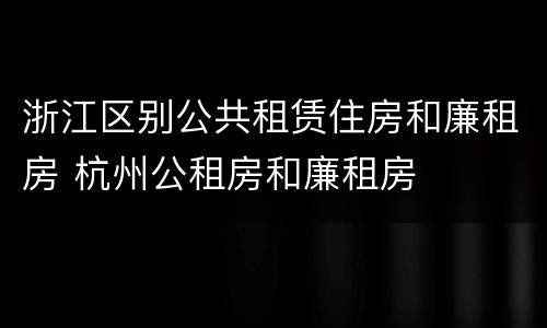 浙江区别公共租赁住房和廉租房 杭州公租房和廉租房