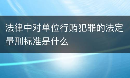 法律中对单位行贿犯罪的法定量刑标准是什么