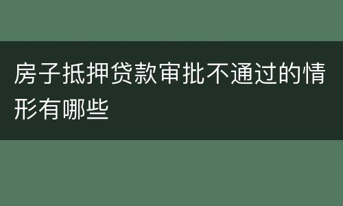房子抵押贷款审批不通过的情形有哪些