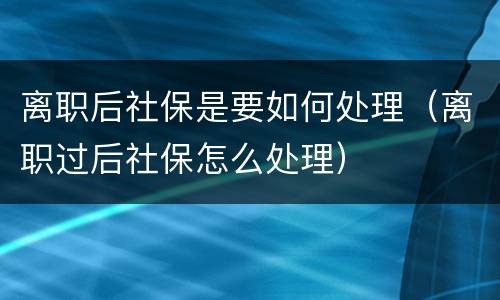 离职后社保是要如何处理（离职过后社保怎么处理）