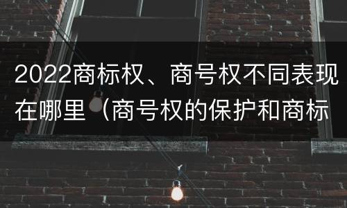 2022商标权、商号权不同表现在哪里（商号权的保护和商标权的保护一样是全国性范围的）