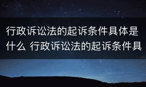 行政诉讼法的起诉条件具体是什么 行政诉讼法的起诉条件具体是什么