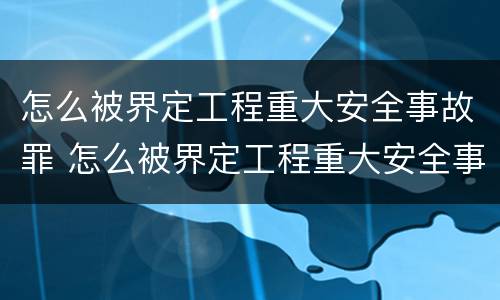 怎么被界定工程重大安全事故罪 怎么被界定工程重大安全事故罪行