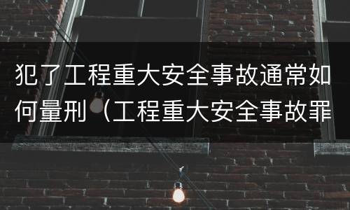 犯了工程重大安全事故通常如何量刑（工程重大安全事故罪的立案标准）