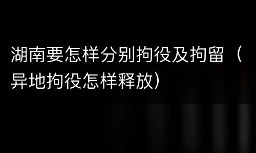 湖南要怎样分别拘役及拘留（异地拘役怎样释放）