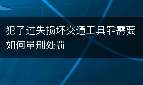犯了过失损坏交通工具罪需要如何量刑处罚