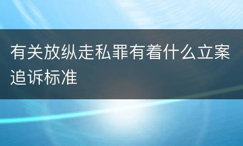 有关放纵走私罪有着什么立案追诉标准