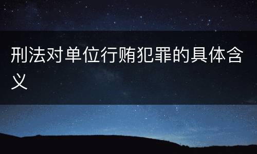 刑法对单位行贿犯罪的具体含义