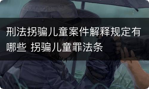 刑法拐骗儿童案件解释规定有哪些 拐骗儿童罪法条