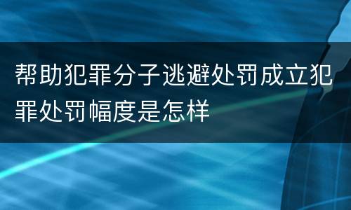 帮助犯罪分子逃避处罚成立犯罪处罚幅度是怎样