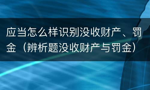应当怎么样识别没收财产、罚金（辨析题没收财产与罚金）