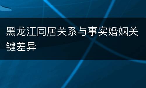 黑龙江同居关系与事实婚姻关键差异