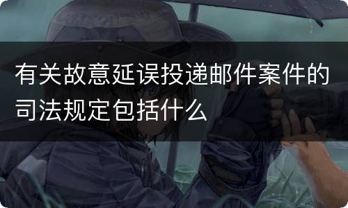 有关故意延误投递邮件案件的司法规定包括什么