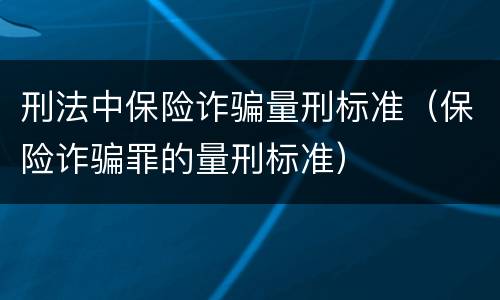 刑法中保险诈骗量刑标准（保险诈骗罪的量刑标准）