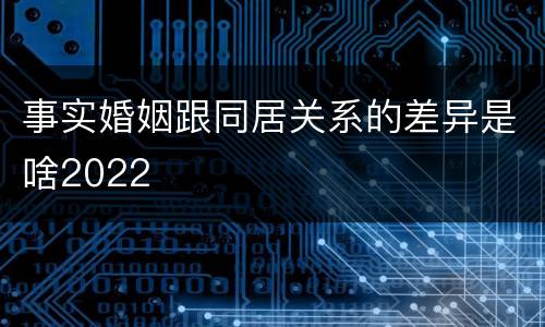 事实婚姻跟同居关系的差异是啥2022