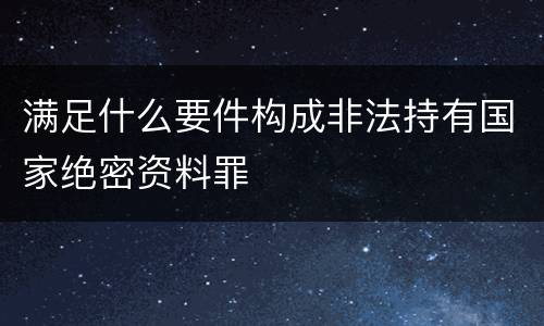 满足什么要件构成非法持有国家绝密资料罪