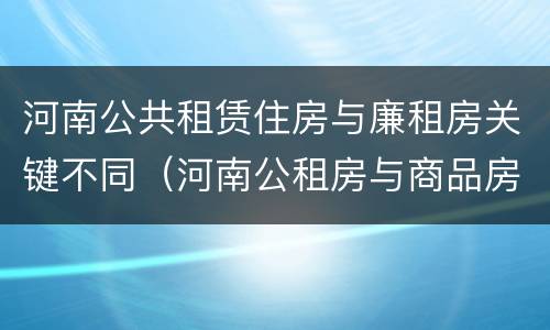 河南公共租赁住房与廉租房关键不同（河南公租房与商品房）
