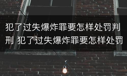 犯了过失爆炸罪要怎样处罚判刑 犯了过失爆炸罪要怎样处罚判刑的人