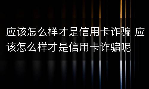 应该怎么样才是信用卡诈骗 应该怎么样才是信用卡诈骗呢