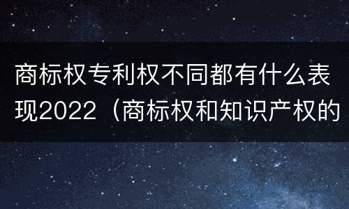 商标权专利权不同都有什么表现2022（商标权和知识产权的区别）