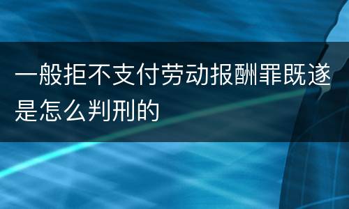 一般拒不支付劳动报酬罪既遂是怎么判刑的