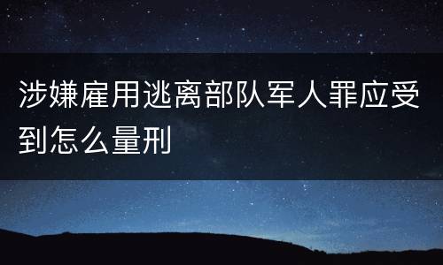 涉嫌雇用逃离部队军人罪应受到怎么量刑