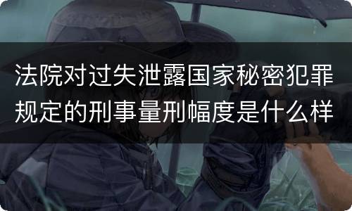 法院对过失泄露国家秘密犯罪规定的刑事量刑幅度是什么样的