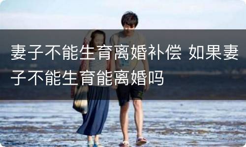 妻子不能生育离婚补偿 如果妻子不能生育能离婚吗