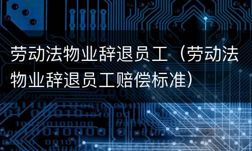 劳动法物业辞退员工（劳动法物业辞退员工赔偿标准）