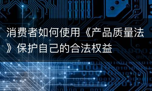 消费者如何使用《产品质量法》保护自己的合法权益