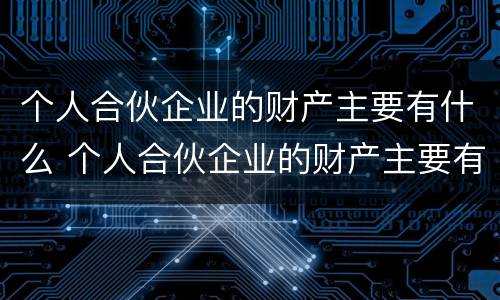 个人合伙企业的财产主要有什么 个人合伙企业的财产主要有什么特征