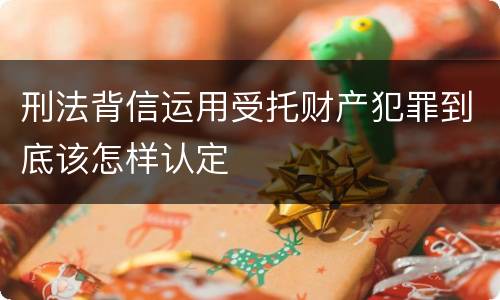 刑法背信运用受托财产犯罪到底该怎样认定